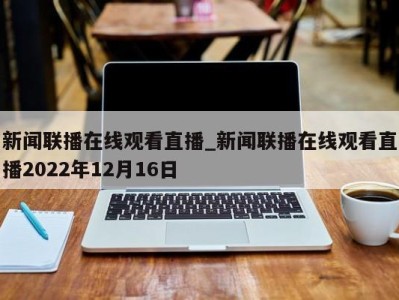 呼和浩特新闻联播在线观看直播_新闻联播在线观看直播2022年12月16日 