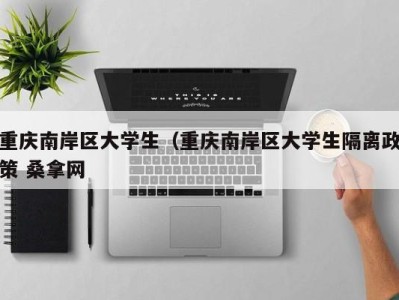 呼和浩特重庆南岸区大学生（重庆南岸区大学生隔离政策 桑拿网