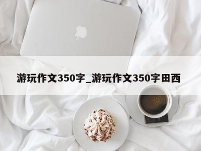 呼和浩特游玩作文350字_游玩作文350字田西 