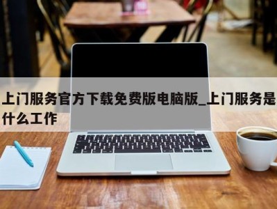 呼和浩特上门服务官方下载免费版电脑版_上门服务是什么工作 