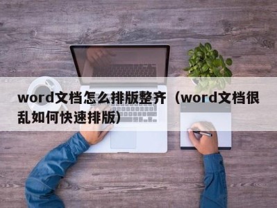 呼和浩特word文档怎么排版整齐（word文档很乱如何快速排版）