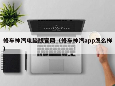 呼和浩特修车神汽电脑版官网（修车神汽app怎么样）