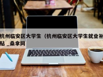 呼和浩特杭州临安区大学生（杭州临安区大学生就业补贴 _桑拿网