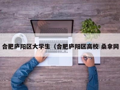 呼和浩特合肥庐阳区大学生（合肥庐阳区高校 桑拿网