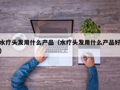 呼和浩特水疗头发用什么产品（水疗头发用什么产品好）