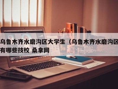 呼和浩特乌鲁木齐水磨沟区大学生（乌鲁木齐水磨沟区有哪些技校 桑拿网