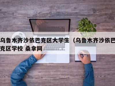 呼和浩特乌鲁木齐沙依巴克区大学生（乌鲁木齐沙依巴克区学校 桑拿网