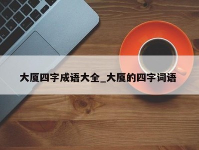 呼和浩特大厦四字成语大全_大厦的四字词语 