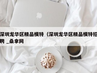 呼和浩特深圳龙华区精品模特（深圳龙华区精品模特招聘 _桑拿网