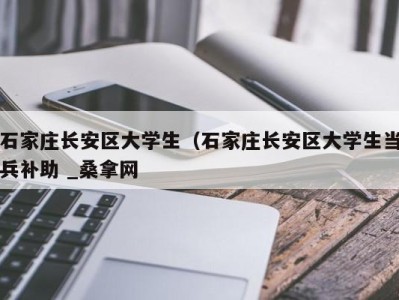 呼和浩特石家庄长安区大学生（石家庄长安区大学生当兵补助 _桑拿网