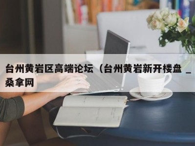 呼和浩特台州黄岩区高端论坛（台州黄岩新开楼盘 _桑拿网