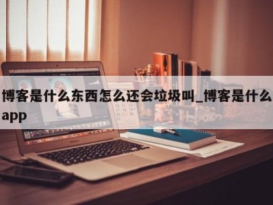 呼和浩特博客是什么东西怎么还会垃圾叫_博客是什么app 