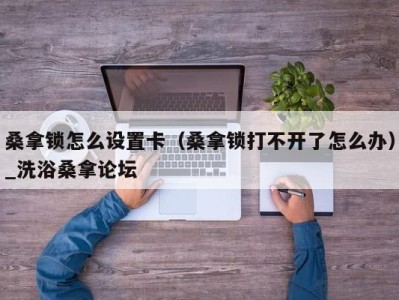 呼和浩特桑拿锁怎么设置卡（桑拿锁打不开了怎么办）_洗浴桑拿论坛