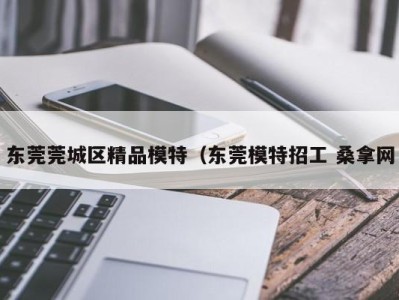 呼和浩特东莞莞城区精品模特（东莞模特招工 桑拿网