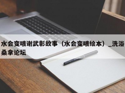 呼和浩特水会变哦谢武彰故事（水会变哦绘本）_洗浴桑拿论坛