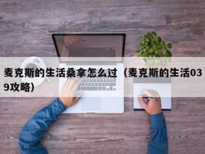 呼和浩特麦克斯的生活桑拿怎么过（麦克斯的生活039攻略）