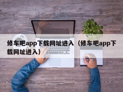 呼和浩特修车吧app下载网址进入（修车吧app下载网址进入）