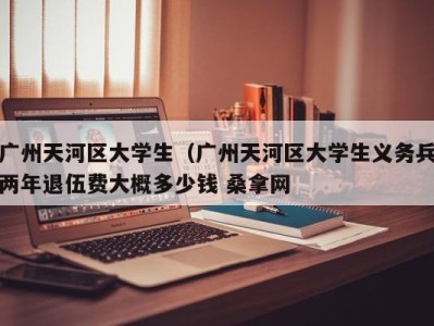 呼和浩特广州天河区大学生（广州天河区大学生义务兵两年退伍费大概多少钱 桑拿网