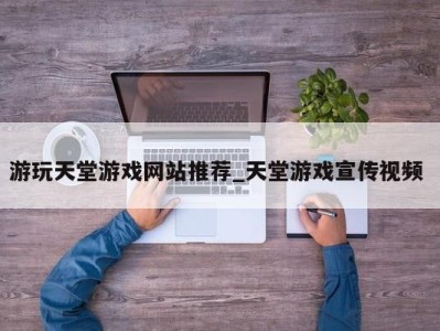 呼和浩特游玩天堂游戏网站推荐_天堂游戏宣传视频 