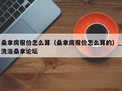 呼和浩特桑拿房报价怎么算（桑拿房报价怎么算的）_洗浴桑拿论坛