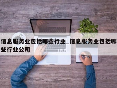 呼和浩特信息服务业包括哪些行业_信息服务业包括哪些行业公司 