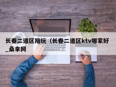 呼和浩特长春二道区陪玩（长春二道区ktv哪家好 _桑拿网