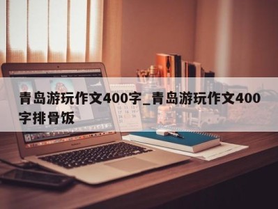 呼和浩特青岛游玩作文400字_青岛游玩作文400字排骨饭 