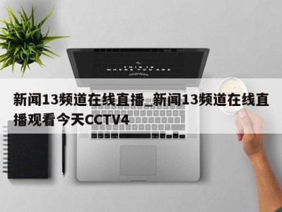 呼和浩特新闻13频道在线直播_新闻13频道在线直播观看今天CCTV4 