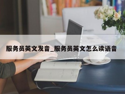 呼和浩特服务员英文发音_服务员英文怎么读语音 