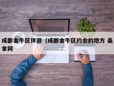 呼和浩特成都金牛区伴游（成都金牛区约会的地方 桑拿网