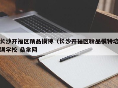 呼和浩特长沙开福区精品模特（长沙开福区精品模特培训学校 桑拿网