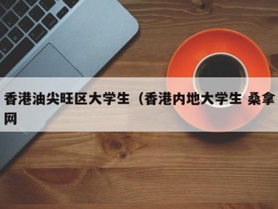 呼和浩特香港油尖旺区大学生（香港内地大学生 桑拿网