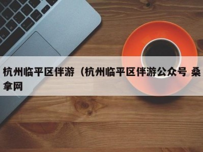 呼和浩特杭州临平区伴游（杭州临平区伴游公众号 桑拿网