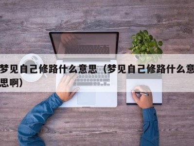 呼和浩特梦见自己修路什么意思（梦见自己修路什么意思啊）