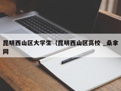 呼和浩特昆明西山区大学生（昆明西山区高校 _桑拿网