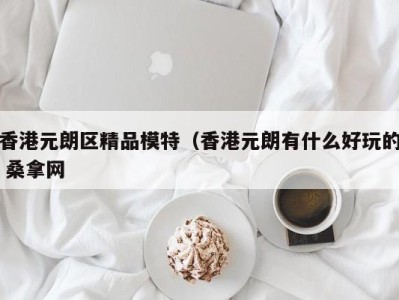 呼和浩特香港元朗区精品模特（香港元朗有什么好玩的 桑拿网