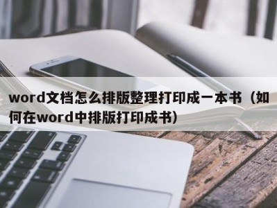 呼和浩特word文档怎么排版整理打印成一本书（如何在word中排版打印成书）