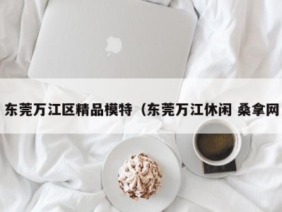 呼和浩特东莞万江区精品模特（东莞万江休闲 桑拿网