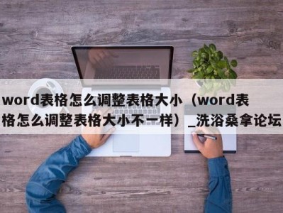 呼和浩特word表格怎么调整表格大小（word表格怎么调整表格大小不一样）_洗浴桑拿论坛