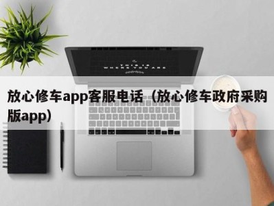 呼和浩特放心修车app客服电话（放心修车政府采购版app）