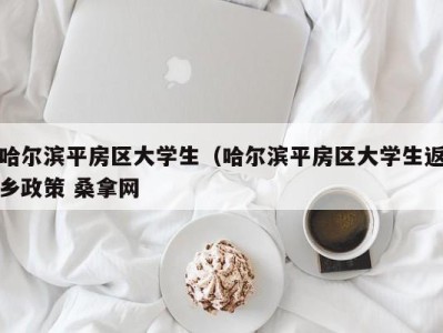 呼和浩特哈尔滨平房区大学生（哈尔滨平房区大学生返乡政策 桑拿网