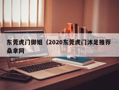 呼和浩特东莞虎门御姐（2020东莞虎门沐足推荐 桑拿网