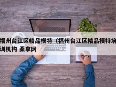 呼和浩特福州台江区精品模特（福州台江区精品模特培训机构 桑拿网