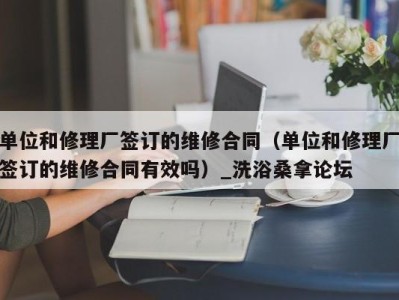 呼和浩特单位和修理厂签订的维修合同（单位和修理厂签订的维修合同有效吗）_洗浴桑拿论坛