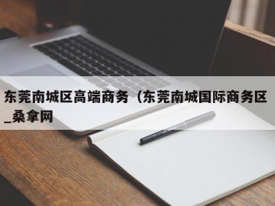 呼和浩特东莞南城区高端商务（东莞南城国际商务区 _桑拿网