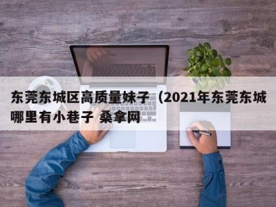 呼和浩特东莞东城区高质量妹子（2021年东莞东城哪里有小巷子 桑拿网