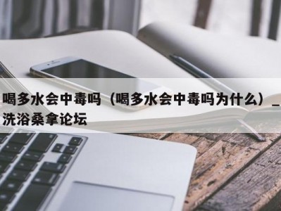 呼和浩特喝多水会中毒吗（喝多水会中毒吗为什么）_洗浴桑拿论坛