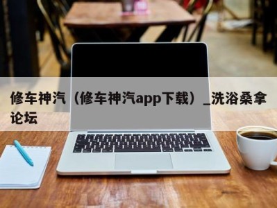 呼和浩特修车神汽（修车神汽app下载）_洗浴桑拿论坛