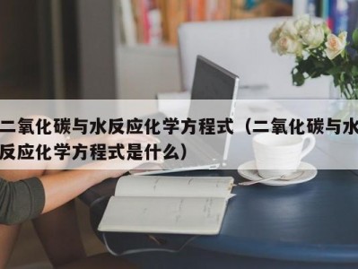 呼和浩特二氧化碳与水反应化学方程式（二氧化碳与水反应化学方程式是什么）