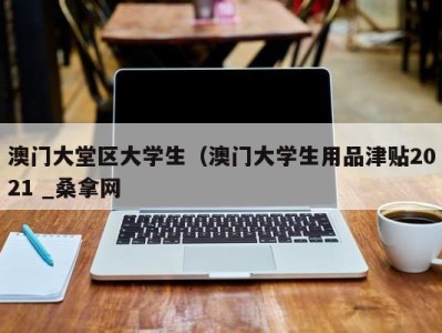 呼和浩特澳门大堂区大学生（澳门大学生用品津贴2021 _桑拿网